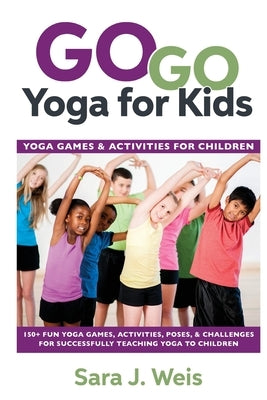 Go Go Yoga for Kids: Yoga Games & Activities for Children: 150+ Fun Yoga Games, Activities, Poses, & Challenges for Successfully Teaching Y by Weis, Sara J.