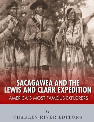 Sacagawea and the Lewis & Clark Expedition: America's Most Famous Explorers by Charles River Editors
