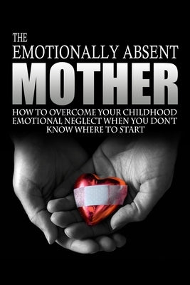 The Emotionally Absent Mother: How To Overcome Your Childhood Neglect When You Don't Know Where To Start & Meditations And Affirmations to Help You O by Anderson, J. L.