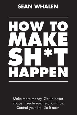 How to Make Sh*t Happen: Make more money, get in better shape, create epic relationships and control your life! by Whalen, Sean