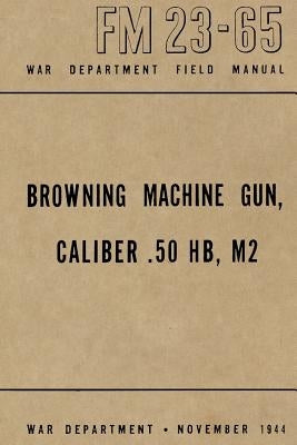 Browning Machine Gun, Caliber .50 HB, M2: War Department Field Manual FM 23-65, November 1944 by Merriam, Ray