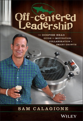 Off-Centered Leadership: The Dogfish Head Guide to Motivation, Collaboration and Smart Growth by Calagione, Sam