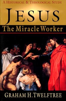 Jesus the Miracle Worker: A Historical & Theological Study by Twelftree, Graham H.