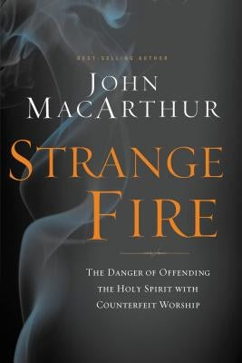Strange Fire: The Danger of Offending the Holy Spirit with Counterfeit Worship by MacArthur, John F.