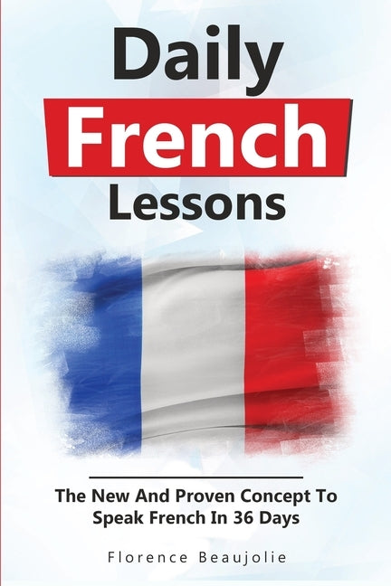 Daily French Lessons: The New And Proven Concept To Speak French In 36 Days by Beaujolie, Florence