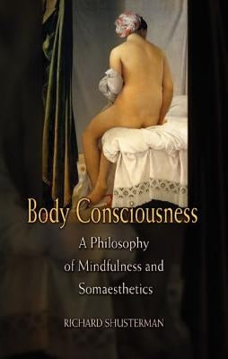 Body Consciousness: A Philosophy of Mindfulness and Somaesthetics by Shusterman, Richard