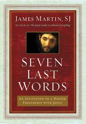 Seven Last Words: An Invitation to a Deeper Friendship with Jesus by Martin, James