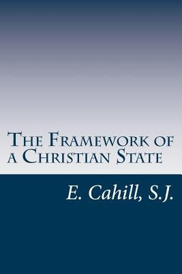 The Framework of a Christian State: An Introduction to Social Science by Cahill S. J., E.