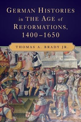 German Histories in the Age of Reformations, 1400-1650 by Brady, Thomas A., Jr.