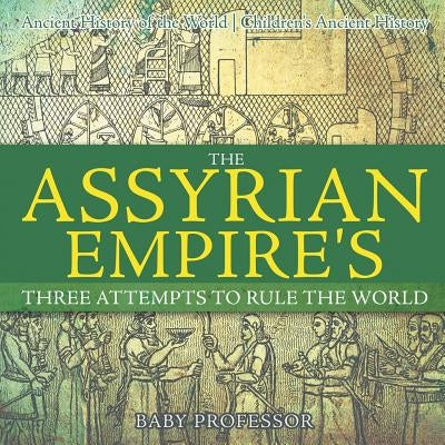 The Assyrian Empire's Three Attempts to Rule the World: Ancient History of the World Children's Ancient History by Baby Professor