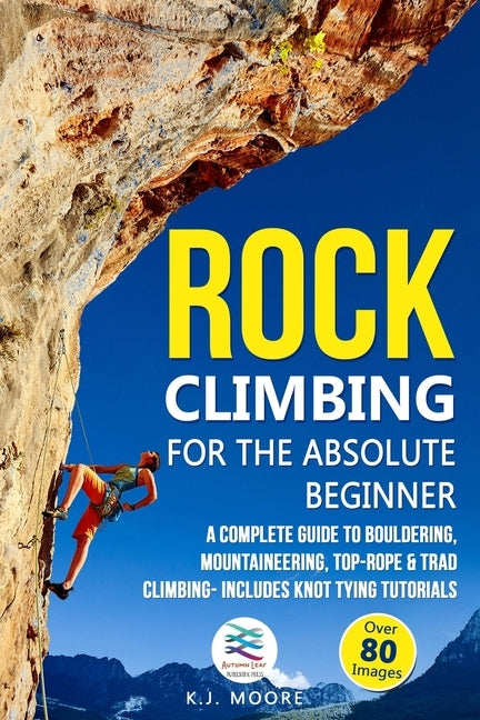 Rock Climbing for the Absolute Beginner: A Complete Guide to Bouldering, Mountaineering, Top-Rope & Trad Climbing- Includes Knot Tying Tutorials by Moore, K. J.