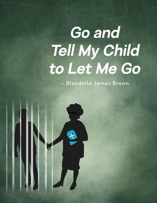 Go and Tell My Child to Let Me Go by Brown, Blondella James