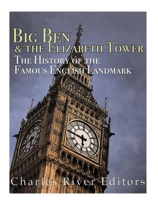 Big Ben and the Elizabeth Tower: The History of the Famous English Landmark by Charles River Editors