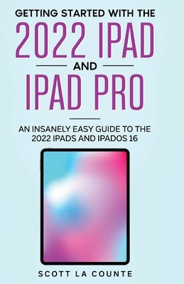 Getting Started with the 2022 iPad and iPad Pro: An Insanely Easy Guide to the 2022 iPad and iPadOS 16 by La Counte, Scott