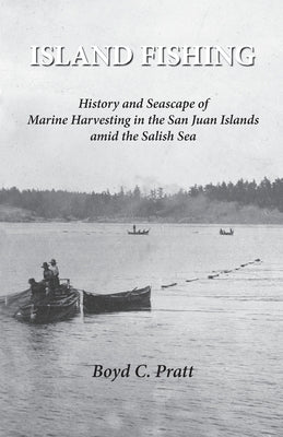 Island FIshing: History and Seascape of Marine Harvesting in the San Juan Islands amid the Salish Sea by Pratt, Boyd C.