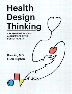 Health Design Thinking: Creating Products and Services for Better Health by Ku, Bon