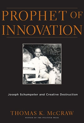 Prophet of Innovation: Joseph Schumpeter and Creative Destruction by McCraw, Thomas K.