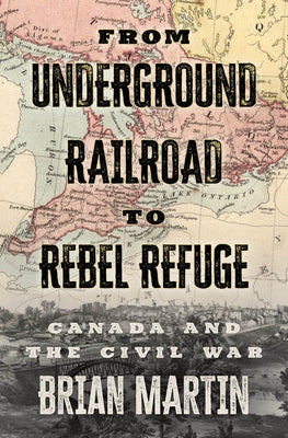 From Underground Railroad to Rebel Refuge: Canada and the Civil War by Martin, Brian
