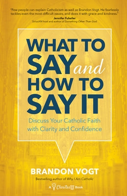 What to Say and How to Say It: Discuss Your Catholic Faith with Clarity and Confidence by Vogt, Brandon