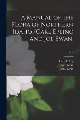 A Manual of the Flora of Northern Idaho /Carl Epling and Joe Ewan.; v. 4 by Epling, Carl