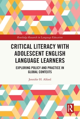 Critical Literacy with Adolescent English Language Learners: Exploring Policy and Practice in Global Contexts by Alford, Jennifer