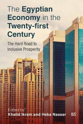 The Egyptian Economy in the Twenty-First Century: The Hard Road to Inclusive Prosperity by Ikram, Khalid