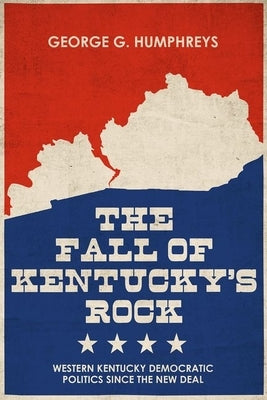 The Fall of Kentucky's Rock: Western Kentucky Democratic Politics Since the New Deal by Humphreys, George G.