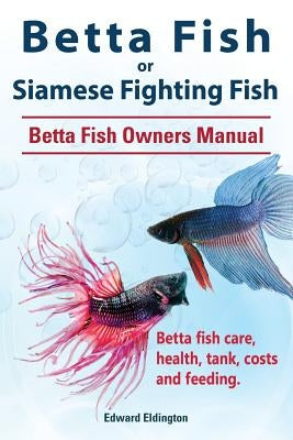 Betta Fish or Siamese Fighting Fish. Betta Fish Owners Manual. Betta fish care, health, tank, costs and feeding. by Eldington, Edward