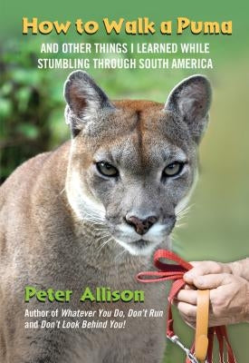 How to Walk a Puma: And Other Things I Learned While Stumbling Through South America by Allison, Peter