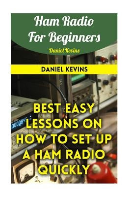 Ham Radio For Beginners: Best Easy Lessons On How To Set Up A Ham Radio Quickly by Kevins, Daniel