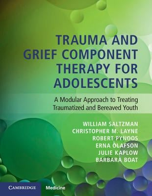 Trauma and Grief Component Therapy for Adolescents: A Modular Approach to Treating Traumatized and Bereaved Youth by Saltzman, William