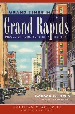 Grand Times in Grand Rapids: Pieces of Furniture City History by Beld, Gordon G.