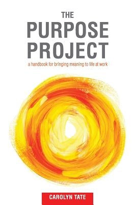 The Purpose Project: A handbook for bringing meaning to life at work by Tate, Carolyn G.