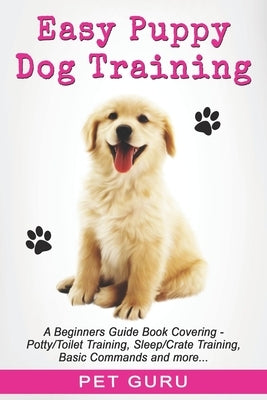 Easy Puppy Dog Training: Beginners guide book covering - Positive Training, Potty or Toilet Training, House Training, Sleep and Crate Training, by Guru, Pet