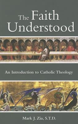The Faith Understood: An Introduction to Catholic Theology by Zia, Mark