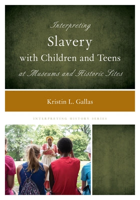 Interpreting Slavery with Children and Teens at Museums and Historic Sites by Gallas, Kristin L.