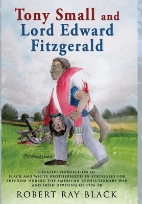 Tony Small and Lord Edward Fitzgerald: Creative nonfiction of black and white brotherhood in struggles for freedom during the American Revolutionary W by Black, Robert Ray