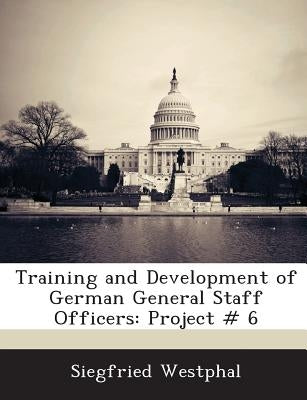 Training and Development of German General Staff Officers: Project # 6 by Westphal, Siegfried