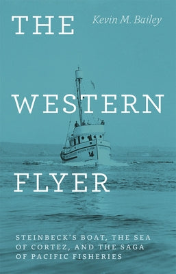 The Western Flyer: Steinbeck's Boat, the Sea of Cortez, and the Saga of Pacific Fisheries by Bailey, Kevin M.