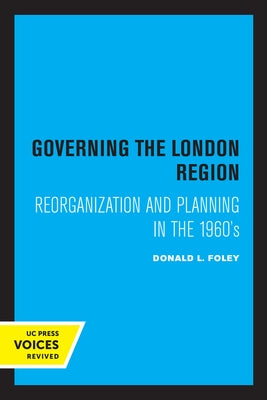 Governing the London Region: Reorganization and Planning in the 1960's by Foley, Donald L.