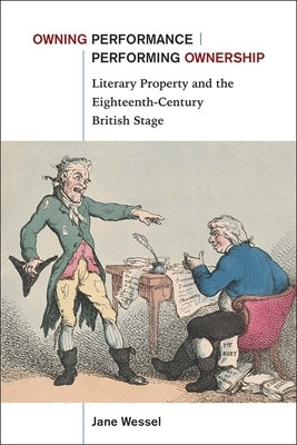 Owning Performance Performing Ownership: Literary Property and the Eighteenth-Century British Stage by Wessel, Jane