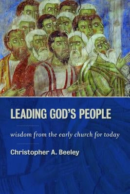 Leading God's People: Wisdom from the Early Church for Today by Beeley, Christopher A.