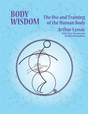 Body Wisdom: the use and training of the human body by Arthur, Lessac