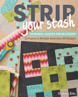 Strip Your Stash: Dynamic Quilts Made from Strips - 12 Projects in Multiple Sizes from GE Designs by Erla, Gudrun