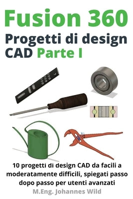 Fusion 360 Progetti di design CAD Parte I: 10 progetti di design CAD da facili a moderatamente difficili, spiegati passo dopo passo per utenti avanzat by Wild, M. Eng Johannes