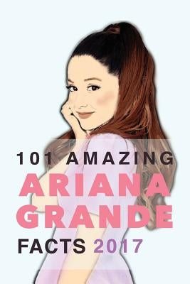 Ariana Grande: 101 Amazing Ariana Grande Facts 2017: With Ariana Grande Photos, Quotes & More by Anderson, Jamie