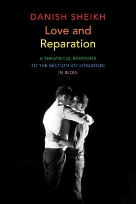 Love and Reparation: A Theatrical Response to the Section 377 Litigation in India by Sheikh, Danish