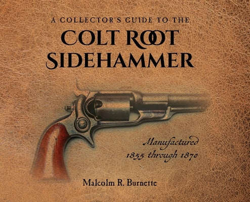 A Collector's Guide to the Colt Root Sidehammer: Manufactured 1855 through 1870 by Burnette, Malcolm R.