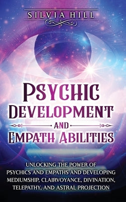 Psychic Development and Empath Abilities: Unlocking the Power of Psychics and Empaths and Developing Mediumship, Clairvoyance, Divination, Telepathy, by Hill, Silvia