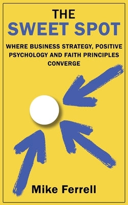 The Sweet Spot: Where Business Strategy, Positive Psychology and Faith Principles Converge by Ferrell, Mike